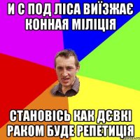 и с под ліса виїзжає конная міліція становісь как дєвкі раком буде репетиція