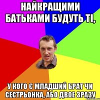 найкращими батьками будуть ті, у кого є младший брат чи сестрьонка, або двое зразу