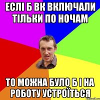 еслі б вк включали тільки по ночам то можна було б і на роботу устроїться