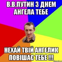 В.В.Путин з днем Ангела тебе Нехай Твій Ангелик повішає тебе !!!