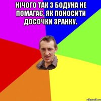 Нічого так з бодуна не помагає, як поносити досочки зранку. 