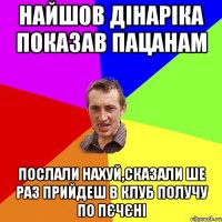 найшов дінаріка показав пацанам послали нахуй,сказали ше раз прийдеш в клуб получу по пєчєні