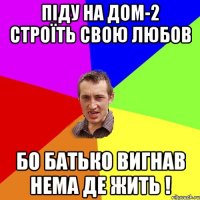 піду на дом-2 строїть свою любов бо батько вигнав нема де жить !