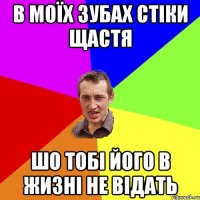 В МОЇХ ЗУБАХ СТІКИ ЩАСТЯ ШО ТОБІ ЙОГО В ЖИЗНІ НЕ ВІДАТЬ