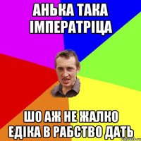 Анька така Імператріца Шо аж не жалко Едіка в рабство дать