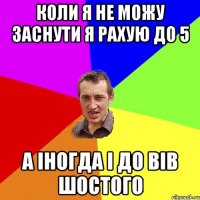 Коли я не можу заснути я рахую до 5 а іногда і до вів шостого