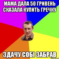 мама дала 50 гривень сказала купить гречку здачу собі забрав