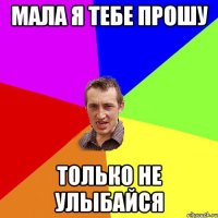 Мала я тебе прошу только не улыбайся