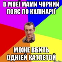 В моеї мами чорний пояс по кулінарії може вбить одніей катлетой