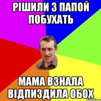 Рішили з папой побухать мама взнала відпиздила обох