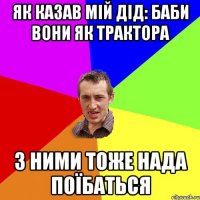 Як казав мій дід: баби вони як трактора з ними тоже нада поїбаться