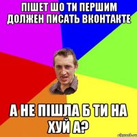 пішет шо ти першим должен писать вконтакте а не пішла б ти на хуй а?