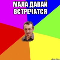 МАЛА ДАВАЙ встречатся 