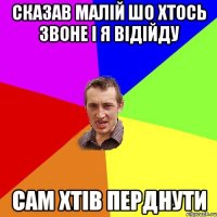 Сказав малій шо хтось звоне і я відійду Сам хтів перднути