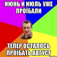 Июнь и июль уже проїбали Тепер осталось проїбать Август