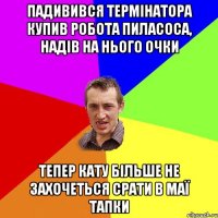 Падивився термінатора Купив робота пиласоса, надів на нього очки Тепер кату більше не захочеться срати в маї тапки