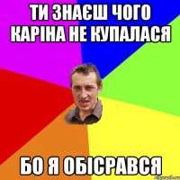 Ти знаєш чого Каріна не купалася Бо я обісрався