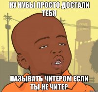 Ну нубы просто достали тебя Называть читером если ты не читер