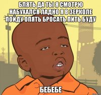 Блять да ты я смотрю набухался ладно я в зерколе пойду опять бросать пить буду Бебебе