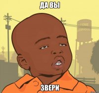 да вы звери