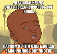 ДЕВУШКАМ НЕЧЕГО ОДЕТЬ,КОГДА КОНЧИЛОСЬ ВСЁ НОВОЕ ПАРНЯМ НЕЧЕГО ОДЕТЬ,КОГДА ЗАКОНЧИЛОСЬ ВСЁ ЧИСТОЕ