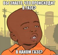 Вы знаете, что происходит в Газе? В каком газе?