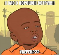 Я вас в порошок сотру!!!!! Уверен???