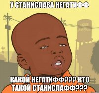 У Станислава негатифф Какой негатиФФ??? Кто такой Станислафф???