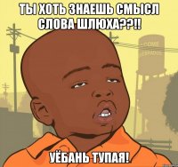 ты хоть знаешь смысл слова шлюха??!! уёбань тупая!