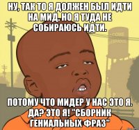 Ну, так то я должен был идти на мид, но я туда не собираюсь идти. Потому что мидер у нас это я. да? это я! "сборник гениальных фраз"