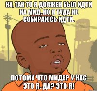 Ну, так то я должен был идти на мид, но я туда не собираюсь идти. Потому что мидер у нас это я. да? это я!