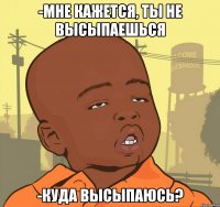 -МНЕ КАЖЕТСЯ, ТЫ НЕ ВЫСЫПАЕШЬСЯ -КУДА ВЫСЫПАЮСЬ?