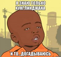 я знаю только хунглинджана и то...догадываюсь