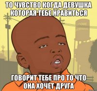 то чувство когда девушка которая тебе нравиться говорит тебе про то что она хочет друга