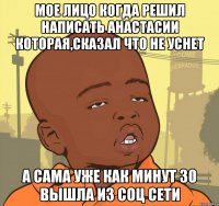 мое лицо когда решил написать Анастасии которая,сказал что не уснет а сама уже как минут 30 вышла из соц сети