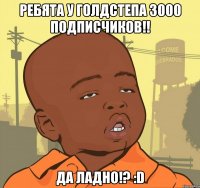 Ребята у Голдстепа 3000 подписчиков!! Да ладно!? :D