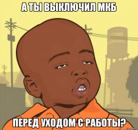 А ты выключил МКБ перед уходом с работы?