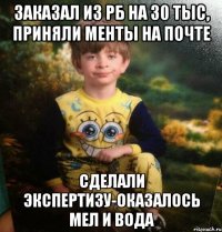 Заказал из РБ на 30 тыс, приняли менты на почте Сделали экспертизу-оказалось мел и вода