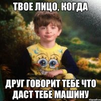 Твое лицо, когда друг говорит тебе что даст тебе машину