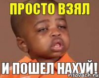 Просто взял и пошел нахуй!