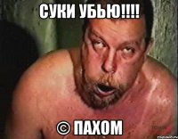 СУКИ УБЬЮ!!!! © ПАХОМ