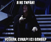 Я не тиран! Усекли, сука?! (с) Оливер