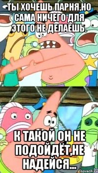 Ты хочешь парня,но сама ничего для этого не делаешь. к такой он не подойдёт,не надейся...