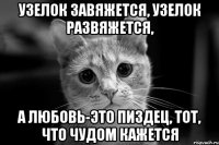 Узелок завяжется, узелок развяжется, а любовь-это пиздец, тот, что чудом кажется