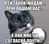 Я ей такой, мадам... приглашаю вас... А она мне: "Я согласна почти..."
