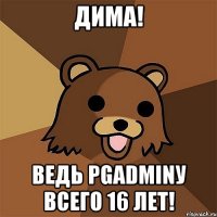 Дима! Ведь pgadminу всего 16 лет!