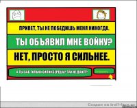 Привет, ты не победишь меня никогда. Ты объявил мне войну? Нет, просто я сильнее. А ты баб только силой берешь? Так не дают?