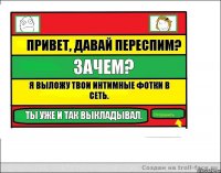 Привет, давай переспим? Зачем? Я выложу твои интимные фотки в сеть. Ты уже и так выкладывал.