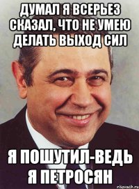 Думал я всерьез сказал, что не умею делать выход сил Я ПОШУТИЛ-ВЕДЬ Я ПЕТРОСЯН