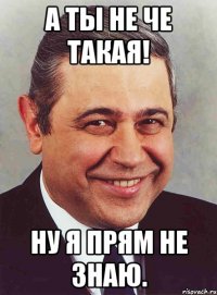 А ты не че такая! Ну я прям не знаю.